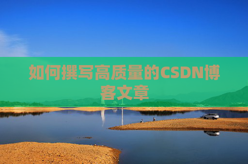 如何撰写高质量的CSDN博客文章 如何撰写高质量的CSDN博客文章